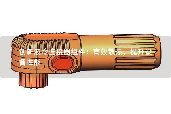 創(chuàng)新液冷連接器組件：高效散熱，提升設(shè)備性能