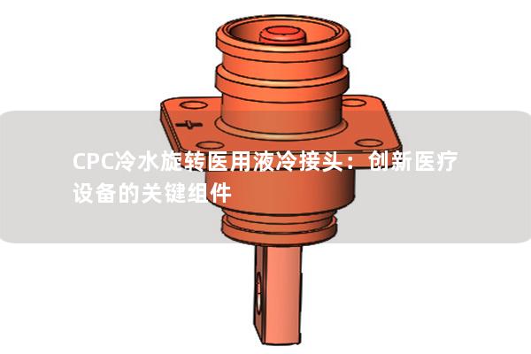 CPC冷水旋轉(zhuǎn)醫(yī)用液冷接頭：創(chuàng)新醫(yī)療設(shè)備的關(guān)鍵組件